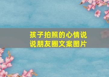 孩子拍照的心情说说朋友圈文案图片