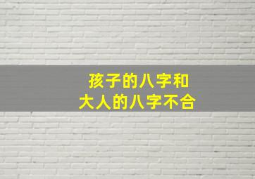 孩子的八字和大人的八字不合