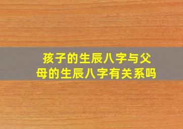 孩子的生辰八字与父母的生辰八字有关系吗