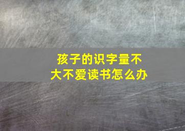 孩子的识字量不大不爱读书怎么办