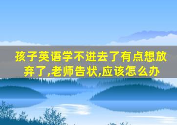 孩子英语学不进去了有点想放弃了,老师告状,应该怎么办