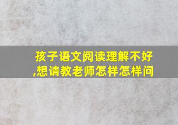 孩子语文阅读理解不好,想请教老师怎样怎样问