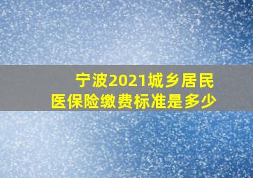 宁波2021城乡居民医保险缴费标准是多少