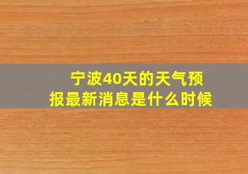 宁波40天的天气预报最新消息是什么时候