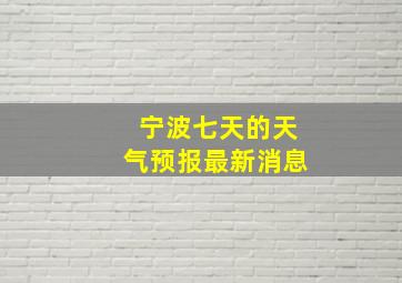 宁波七天的天气预报最新消息