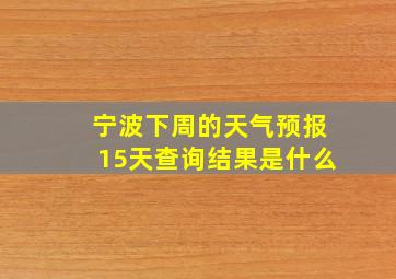 宁波下周的天气预报15天查询结果是什么