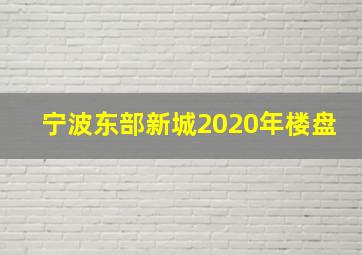 宁波东部新城2020年楼盘