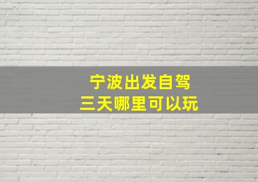 宁波出发自驾三天哪里可以玩