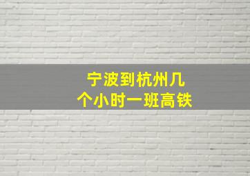 宁波到杭州几个小时一班高铁