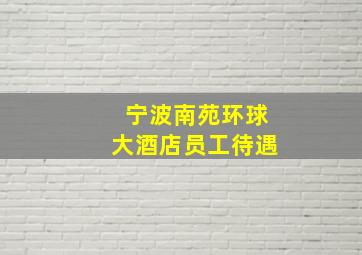 宁波南苑环球大酒店员工待遇