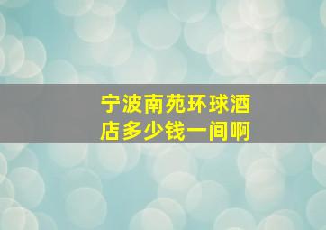 宁波南苑环球酒店多少钱一间啊