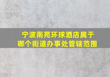 宁波南苑环球酒店属于哪个街道办事处管辖范围