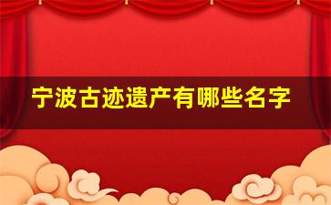 宁波古迹遗产有哪些名字