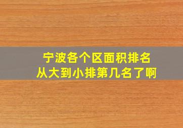 宁波各个区面积排名从大到小排第几名了啊