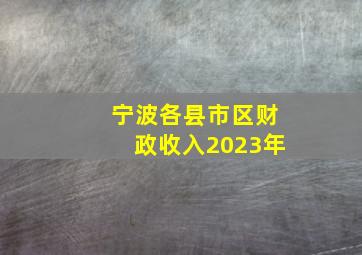 宁波各县市区财政收入2023年