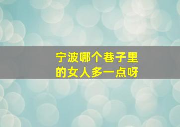 宁波哪个巷子里的女人多一点呀