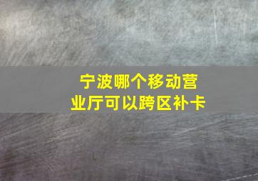 宁波哪个移动营业厅可以跨区补卡