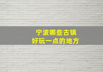 宁波哪些古镇好玩一点的地方