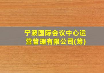 宁波国际会议中心运营管理有限公司(筹)