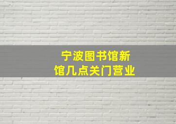 宁波图书馆新馆几点关门营业