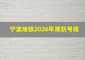 宁波地铁2026年规划号线