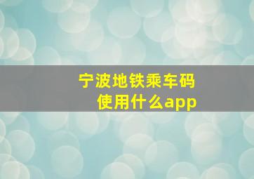 宁波地铁乘车码使用什么app