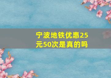 宁波地铁优惠25元50次是真的吗