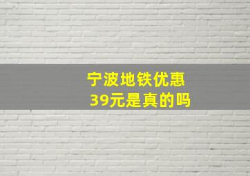 宁波地铁优惠39元是真的吗