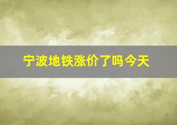 宁波地铁涨价了吗今天