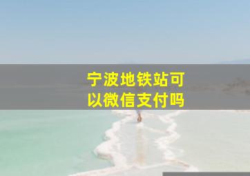 宁波地铁站可以微信支付吗