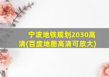 宁波地铁规划2030高清(百度地图高清可放大)