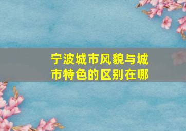 宁波城市风貌与城市特色的区别在哪