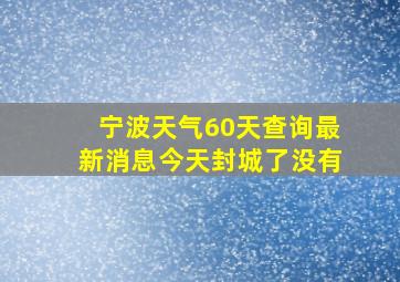 宁波天气60天查询最新消息今天封城了没有