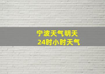 宁波天气明天24时小时天气