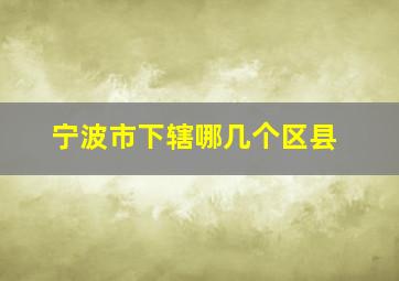 宁波市下辖哪几个区县