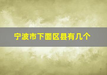 宁波市下面区县有几个