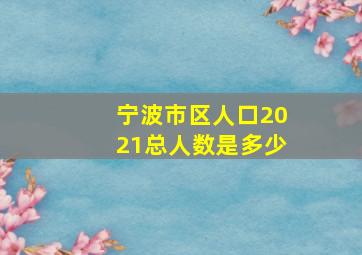 宁波市区人口2021总人数是多少