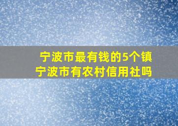 宁波市最有钱的5个镇宁波市有农村信用社吗