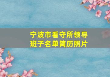 宁波市看守所领导班子名单简历照片