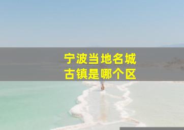 宁波当地名城古镇是哪个区