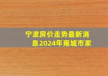 宁波房价走势最新消息2024年雍城市家