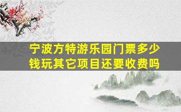 宁波方特游乐园门票多少钱玩其它项目还要收费吗