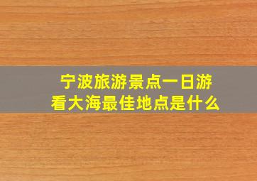 宁波旅游景点一日游看大海最佳地点是什么