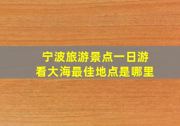 宁波旅游景点一日游看大海最佳地点是哪里