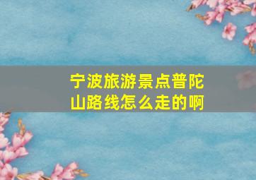 宁波旅游景点普陀山路线怎么走的啊