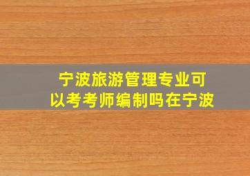 宁波旅游管理专业可以考考师编制吗在宁波