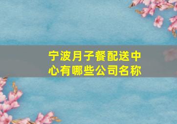 宁波月子餐配送中心有哪些公司名称