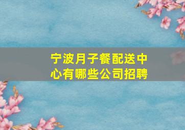 宁波月子餐配送中心有哪些公司招聘