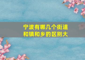 宁波有哪几个街道和镇和乡的区别大