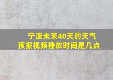 宁波未来40天的天气预报视频播放时间是几点